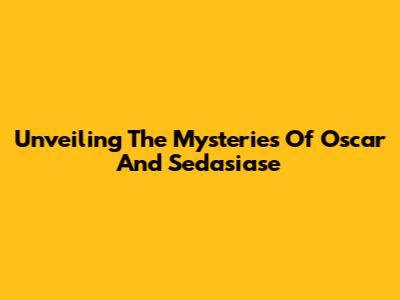 Unveiling The Mysteries Of Oscar And Sedasiase
