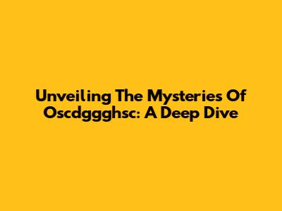 Unveiling The Mysteries Of Oscdggghsc: A Deep Dive