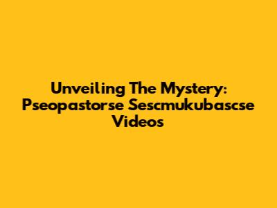 Unveiling The Mystery: Pseopastorse Sescmukubascse Videos