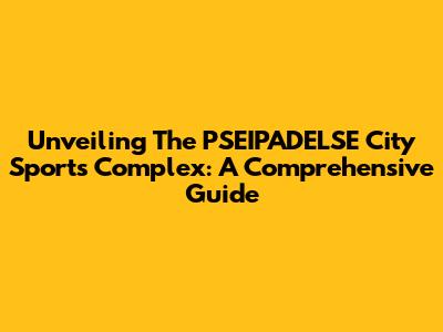 Unveiling The PSEIPADELSE City Sports Complex: A Comprehensive Guide