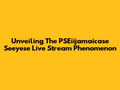 Unveiling The PSEiijamaicase Seeyese Live Stream Phenomenon