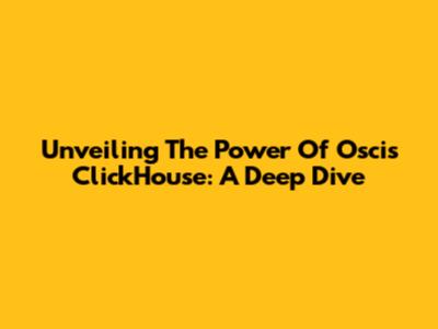 Unveiling The Power Of Oscis ClickHouse: A Deep Dive