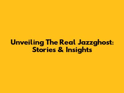 Unveiling The Real Jazzghost: Stories & Insights