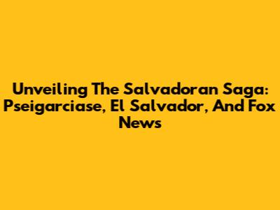 Unveiling The Salvadoran Saga: Pseigarciase, El Salvador, And Fox News