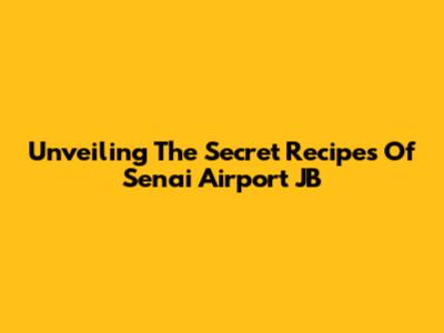 Unveiling The Secret Recipes Of Senai Airport JB