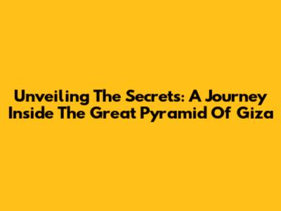 Unveiling The Secrets: A Journey Inside The Great Pyramid Of Giza