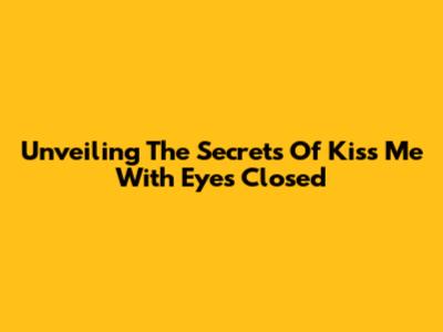 Unveiling The Secrets Of 'Kiss Me' With Eyes Closed