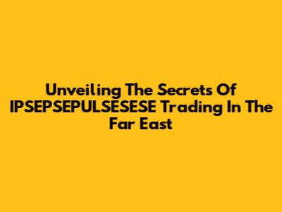 Unveiling The Secrets Of IPSEPSEPULSESESE Trading In The Far East