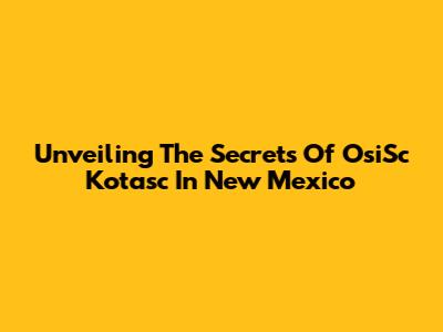 Unveiling The Secrets Of OsiSc Kotasc In New Mexico