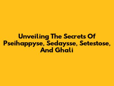 Unveiling The Secrets Of Pseihappyse, Sedaysse, Setestose, And Ghali