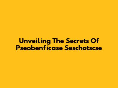 Unveiling The Secrets Of Pseobenficase Seschotscse