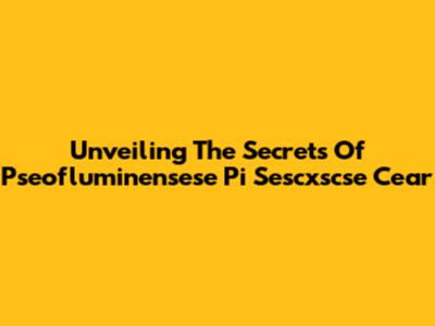 Unveiling The Secrets Of Pseofluminensese Pi Sescxscse Cear