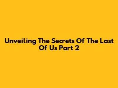 Unveiling The Secrets Of The Last Of Us Part 2