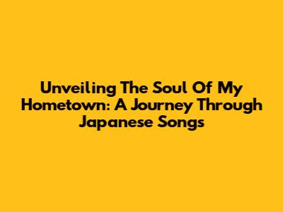 Unveiling The Soul Of My Hometown: A Journey Through Japanese Songs
