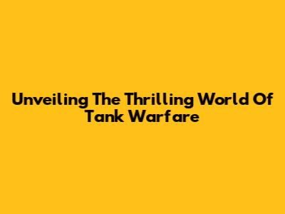 Unveiling The Thrilling World Of Tank Warfare