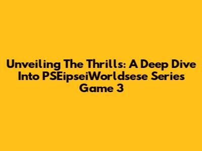 Unveiling The Thrills: A Deep Dive Into PSEipseiWorldsese Series Game 3