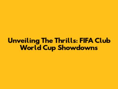 Unveiling The Thrills: FIFA Club World Cup Showdowns