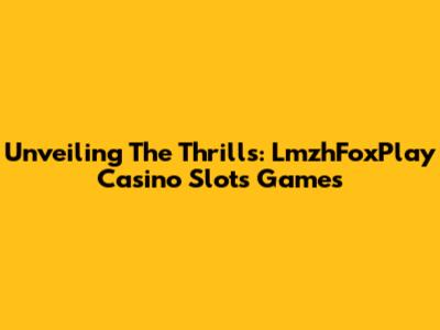 Unveiling The Thrills: LmzhFoxPlay Casino Slots Games