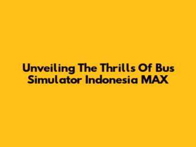 Unveiling The Thrills Of Bus Simulator Indonesia MAX