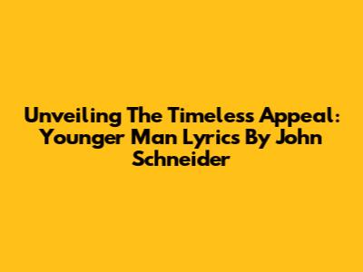 Unveiling The Timeless Appeal: 'Younger Man' Lyrics By John Schneider