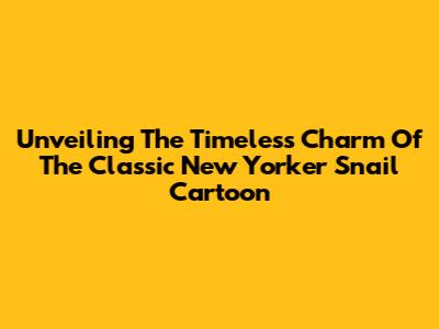 Unveiling The Timeless Charm Of The Classic New Yorker Snail Cartoon