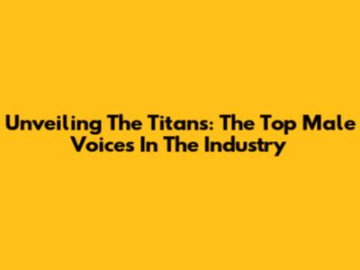 Unveiling The Titans: The Top Male Voices In The Industry