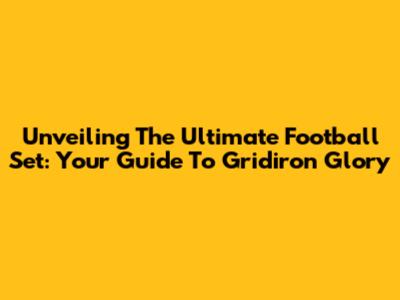 Unveiling The Ultimate Football Set: Your Guide To Gridiron Glory
