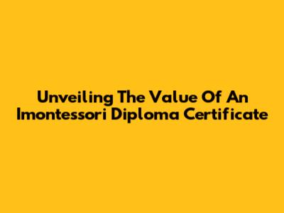 Unveiling The Value Of An Imontessori Diploma Certificate