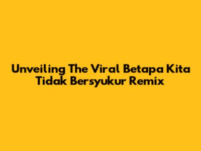 Unveiling The Viral 'Betapa Kita Tidak Bersyukur' Remix