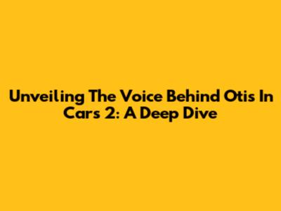 Unveiling The Voice Behind Otis In Cars 2: A Deep Dive
