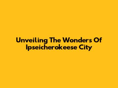 Unveiling The Wonders Of Ipseicherokeese City