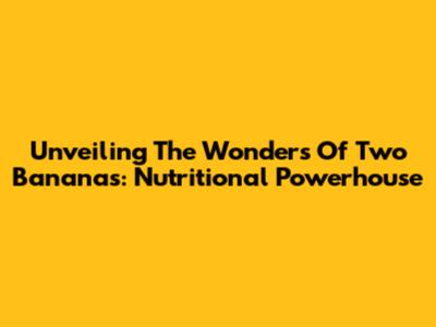 Unveiling The Wonders Of Two Bananas: Nutritional Powerhouse