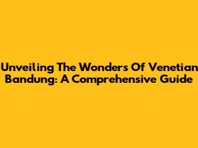 Unveiling The Wonders Of Venetian Bandung: A Comprehensive Guide
