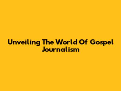 Unveiling The World Of Gospel Journalism