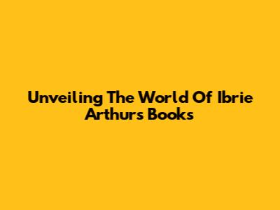 Unveiling The World Of Ibrie Arthur's Books