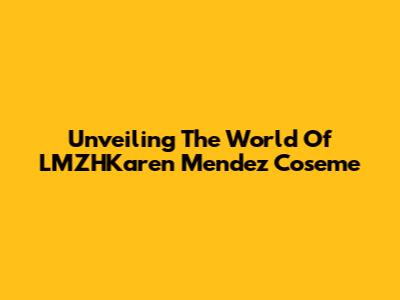 Unveiling The World Of LMZHKaren Mendez Coseme