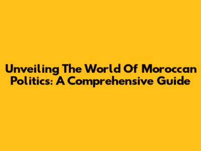Unveiling The World Of Moroccan Politics: A Comprehensive Guide