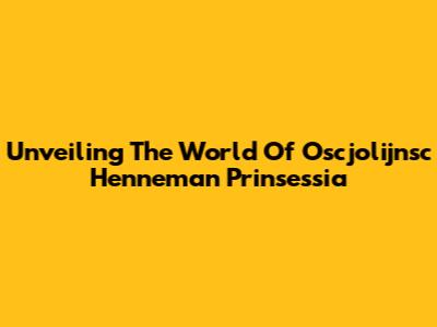 Unveiling The World Of Oscjolijnsc Henneman Prinsessia