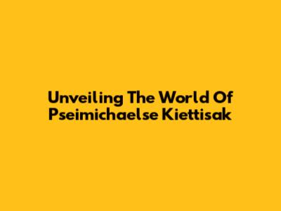 Unveiling The World Of Pseimichaelse Kiettisak