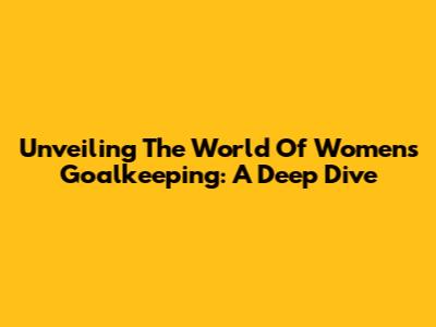 Unveiling The World Of Women's Goalkeeping: A Deep Dive