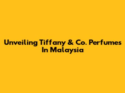 Unveiling Tiffany & Co. Perfumes In Malaysia