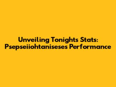 Unveiling Tonight's Stats: Psepseiiohtanisese's Performance