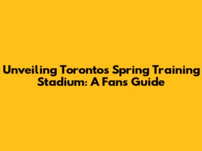 Unveiling Toronto's Spring Training Stadium: A Fan's Guide