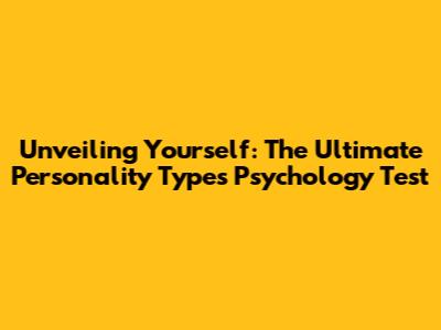 Unveiling Yourself: The Ultimate Personality Types Psychology Test