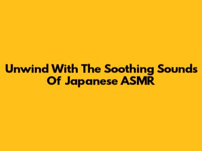 Unwind With The Soothing Sounds Of Japanese ASMR