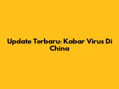Update Terbaru: Kabar Virus Di China