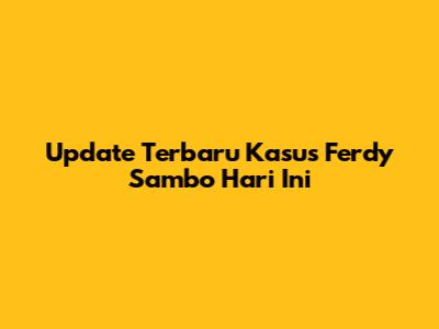 Update Terbaru Kasus Ferdy Sambo Hari Ini