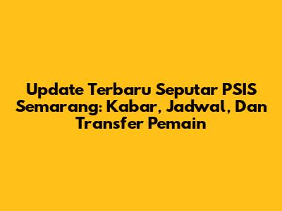 Update Terbaru Seputar PSIS Semarang: Kabar, Jadwal, Dan Transfer Pemain