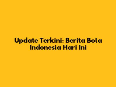 Update Terkini: Berita Bola Indonesia Hari Ini