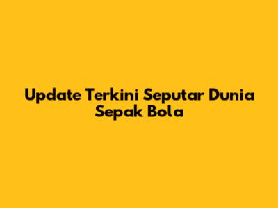Update Terkini Seputar Dunia Sepak Bola